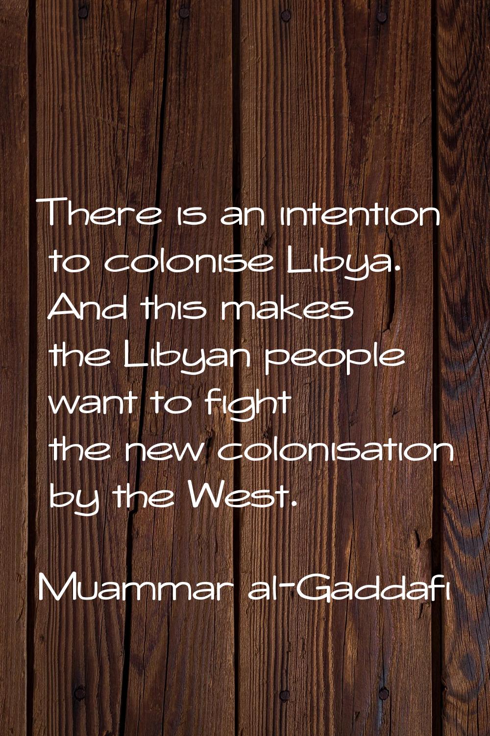 There is an intention to colonise Libya. And this makes the Libyan people want to fight the new col