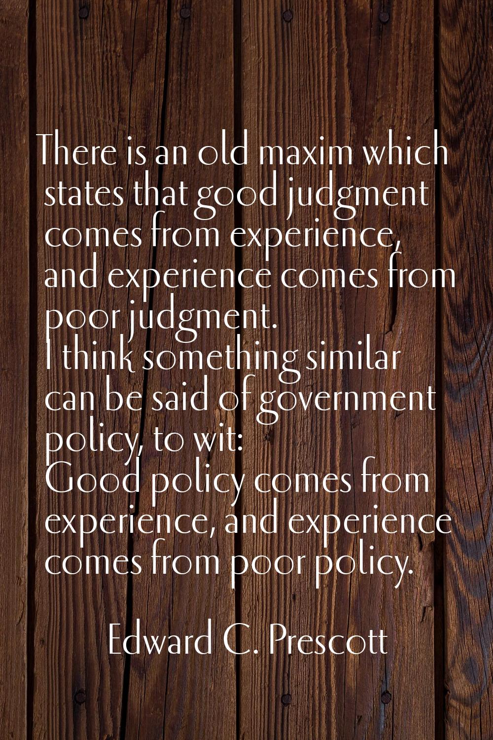 There is an old maxim which states that good judgment comes from experience, and experience comes f