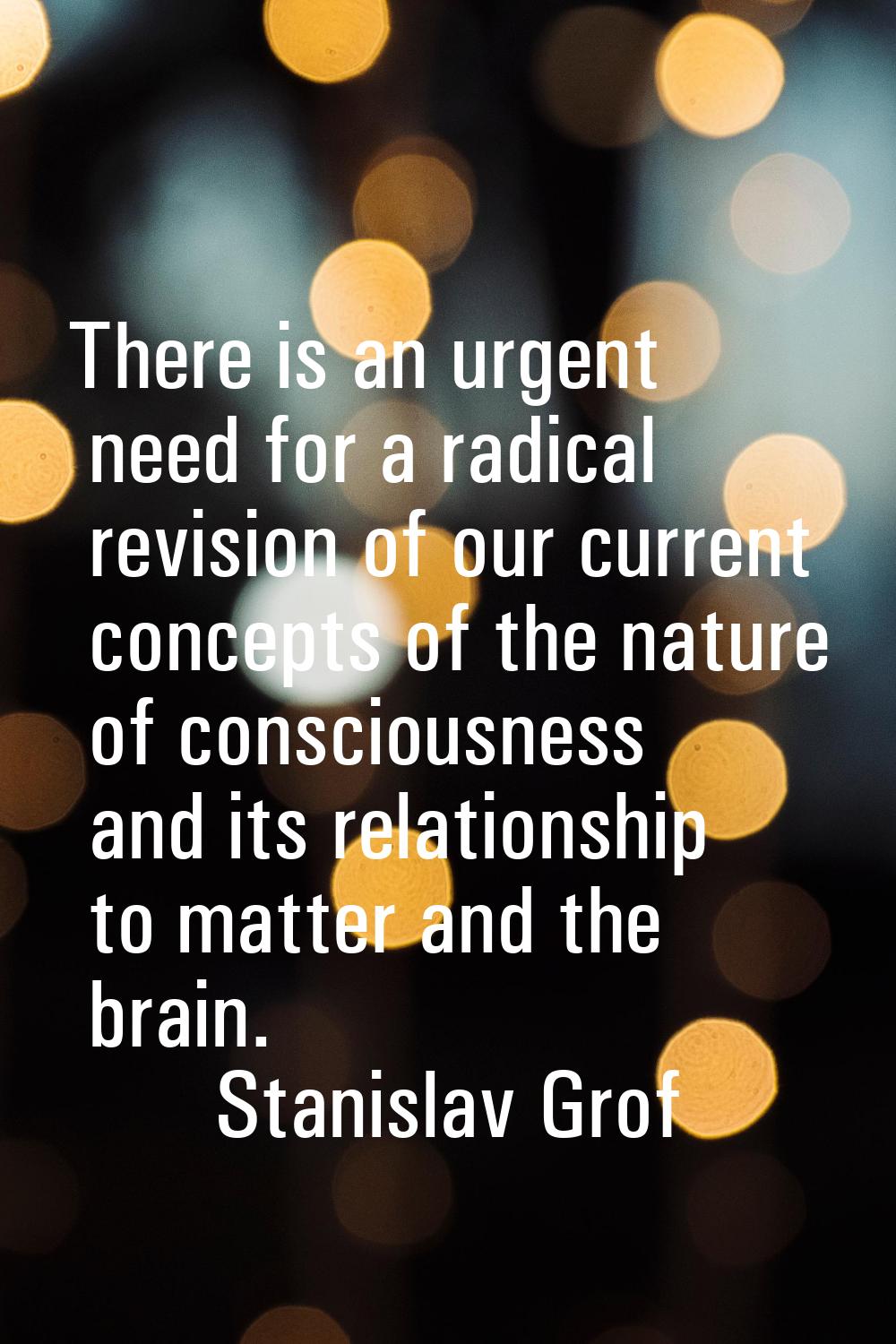 There is an urgent need for a radical revision of our current concepts of the nature of consciousne