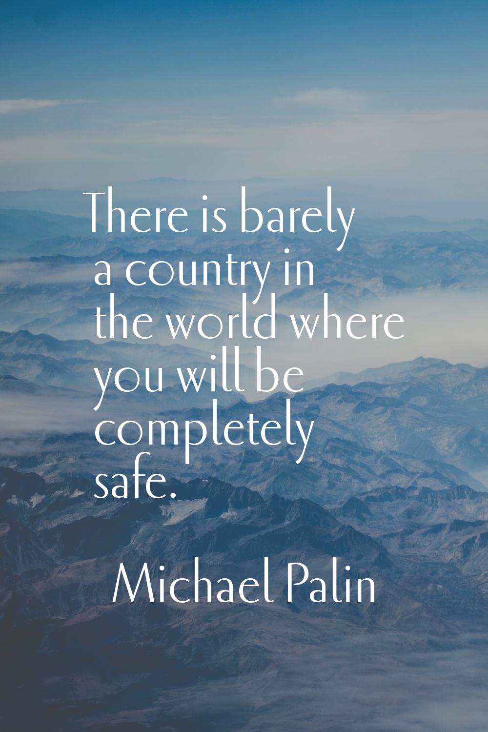 There is barely a country in the world where you will be completely safe.