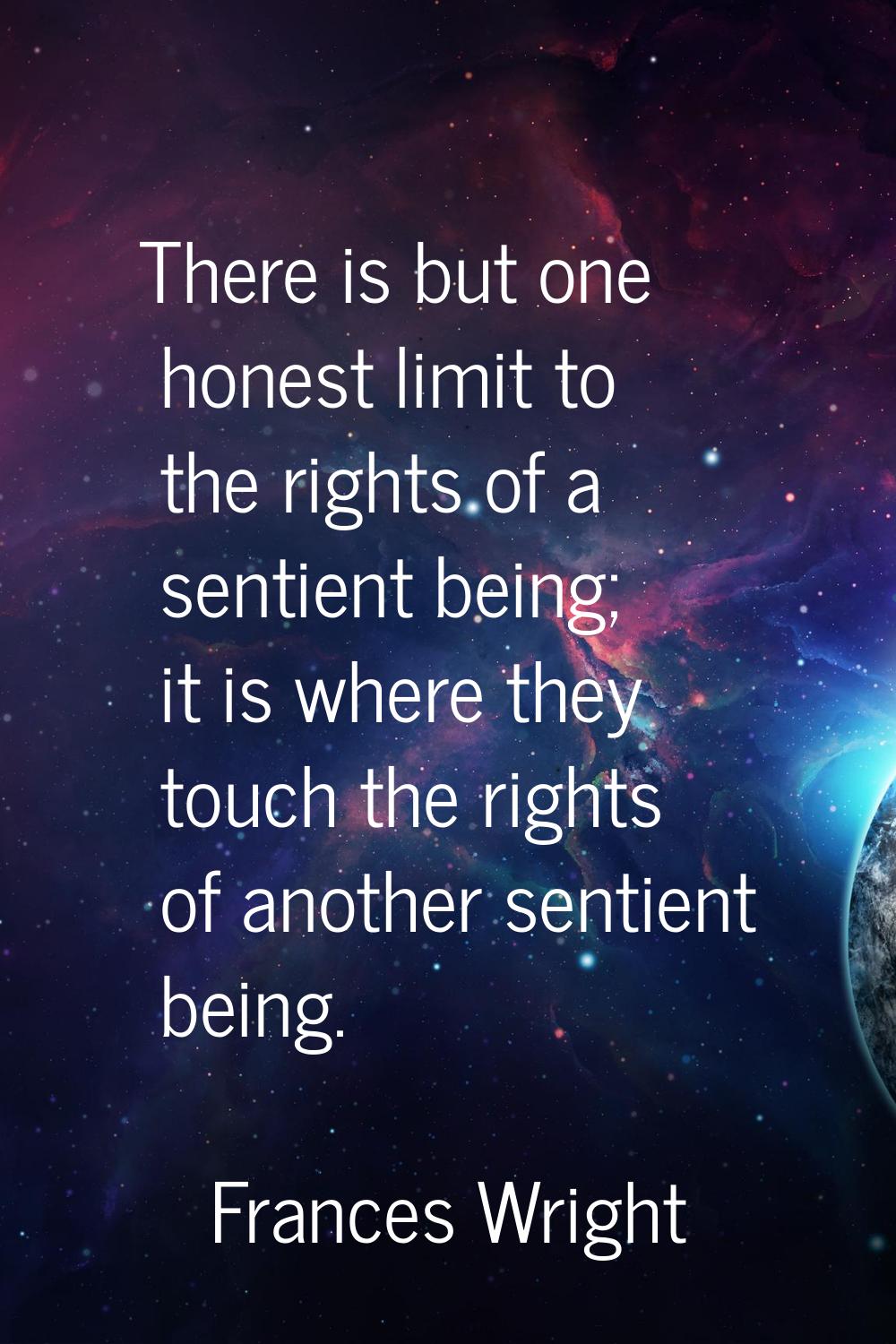 There is but one honest limit to the rights of a sentient being; it is where they touch the rights 
