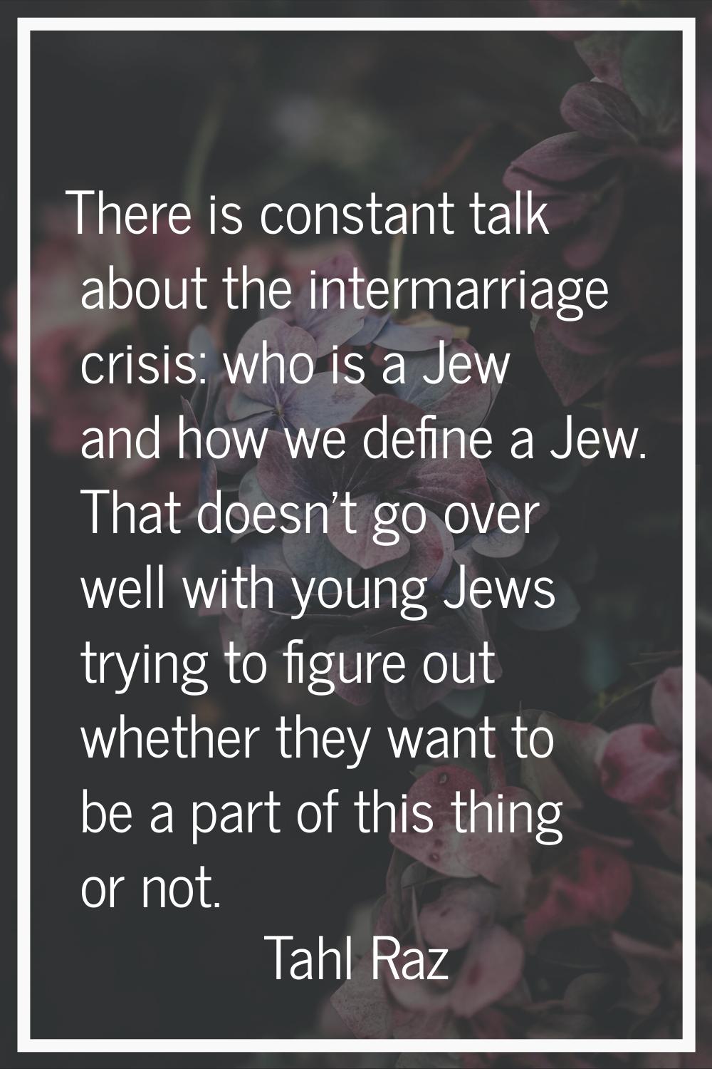 There is constant talk about the intermarriage crisis: who is a Jew and how we define a Jew. That d