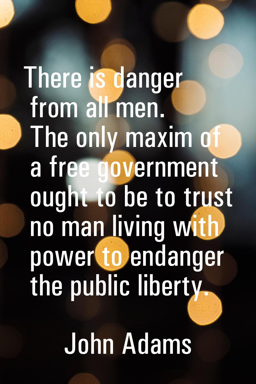 There is danger from all men. The only maxim of a free government ought to be to trust no man livin
