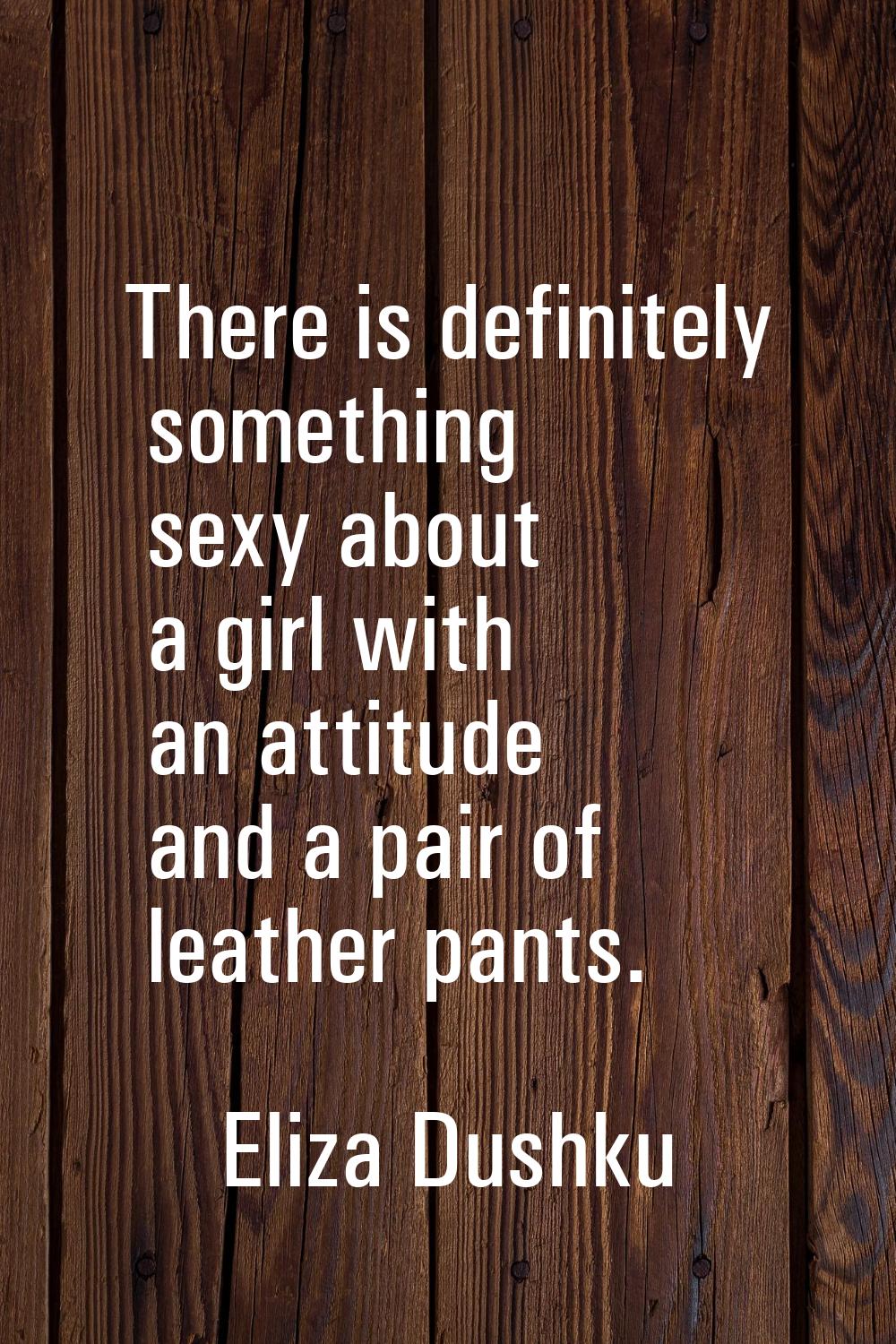 There is definitely something sexy about a girl with an attitude and a pair of leather pants.