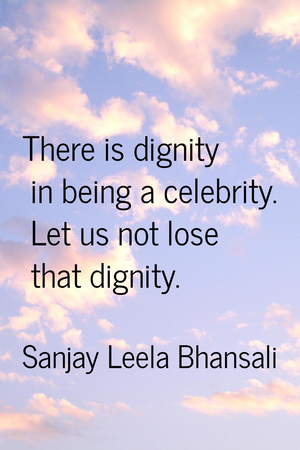 There is dignity in being a celebrity. Let us not lose that dignity.