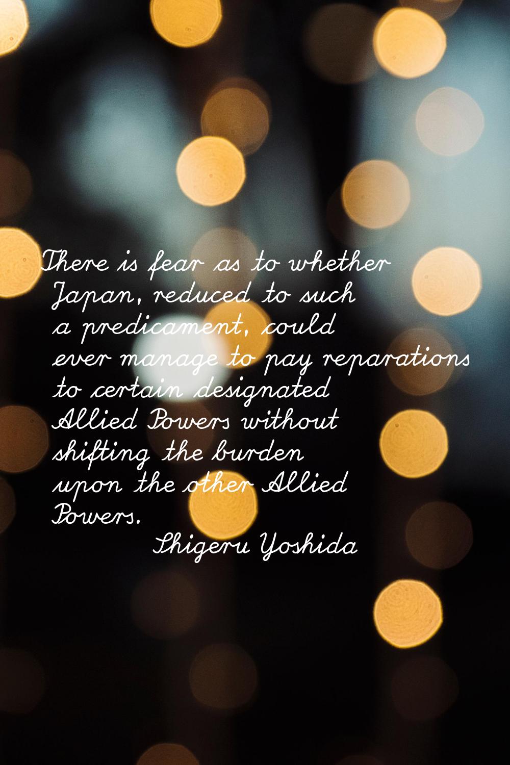 There is fear as to whether Japan, reduced to such a predicament, could ever manage to pay reparati