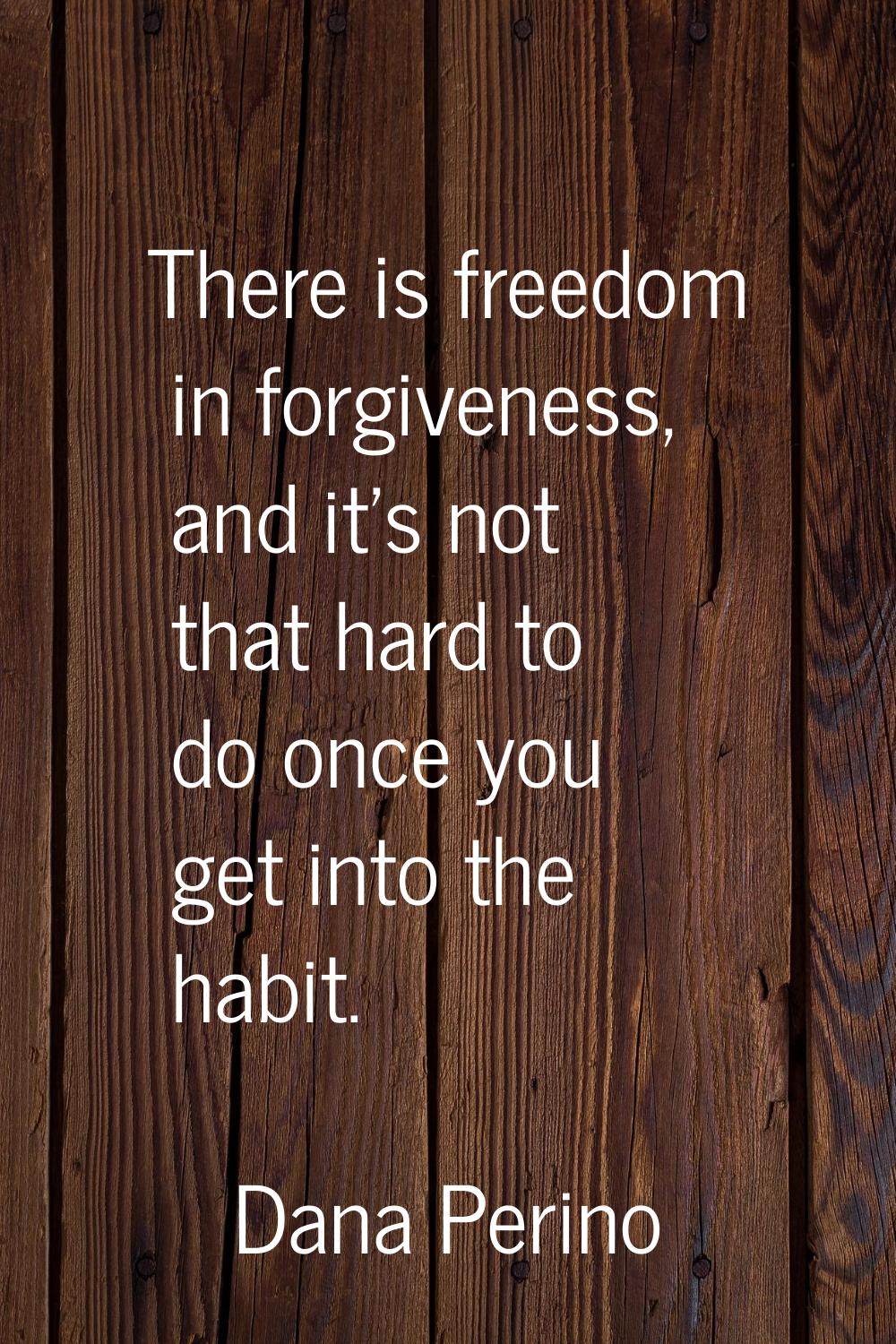There is freedom in forgiveness, and it's not that hard to do once you get into the habit.