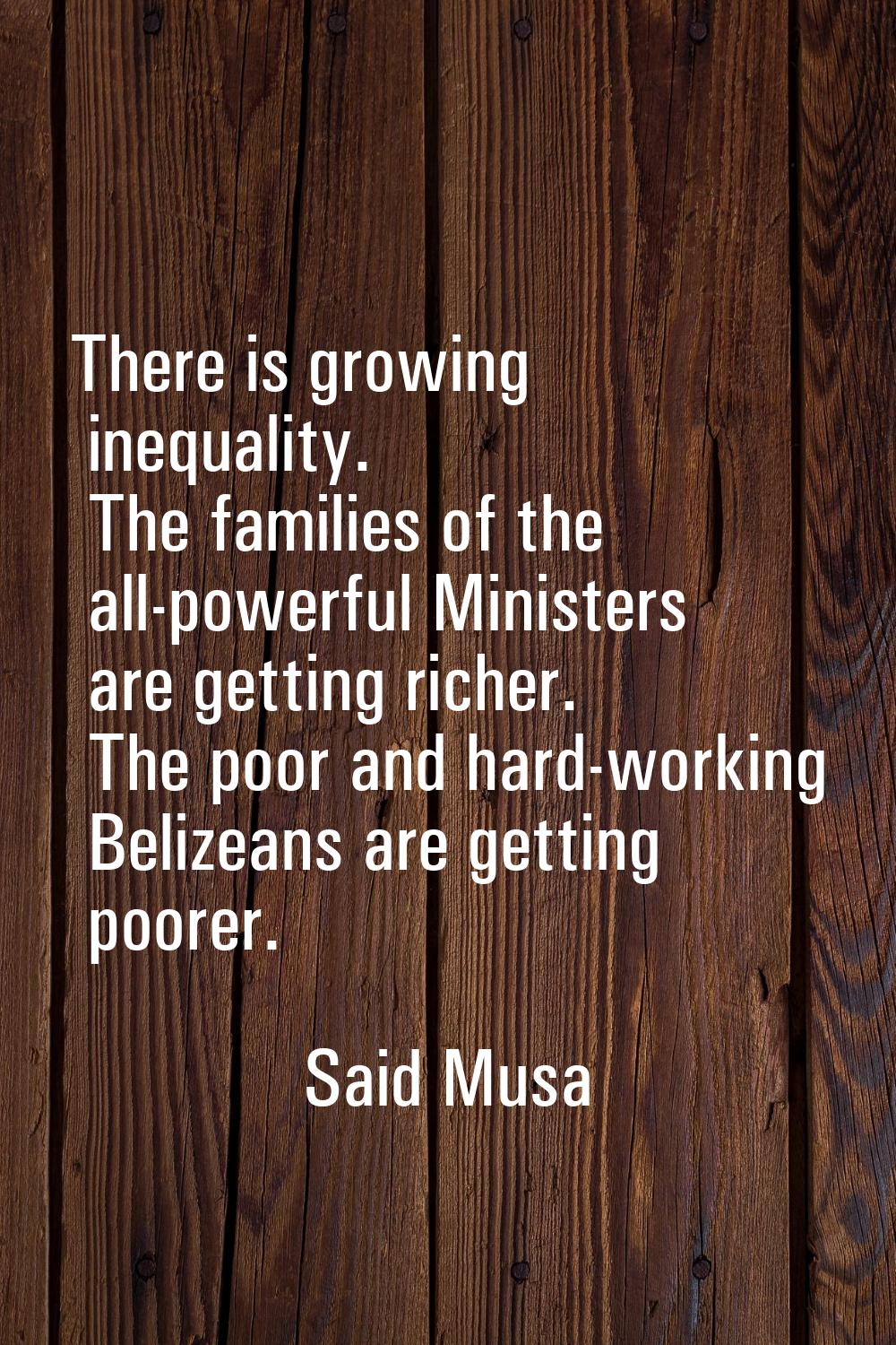 There is growing inequality. The families of the all-powerful Ministers are getting richer. The poo