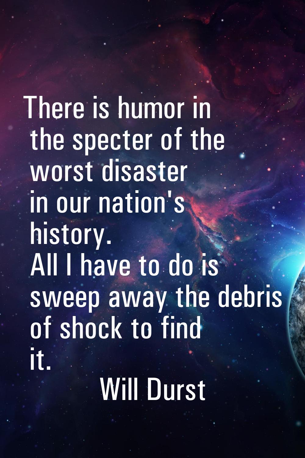 There is humor in the specter of the worst disaster in our nation's history. All I have to do is sw