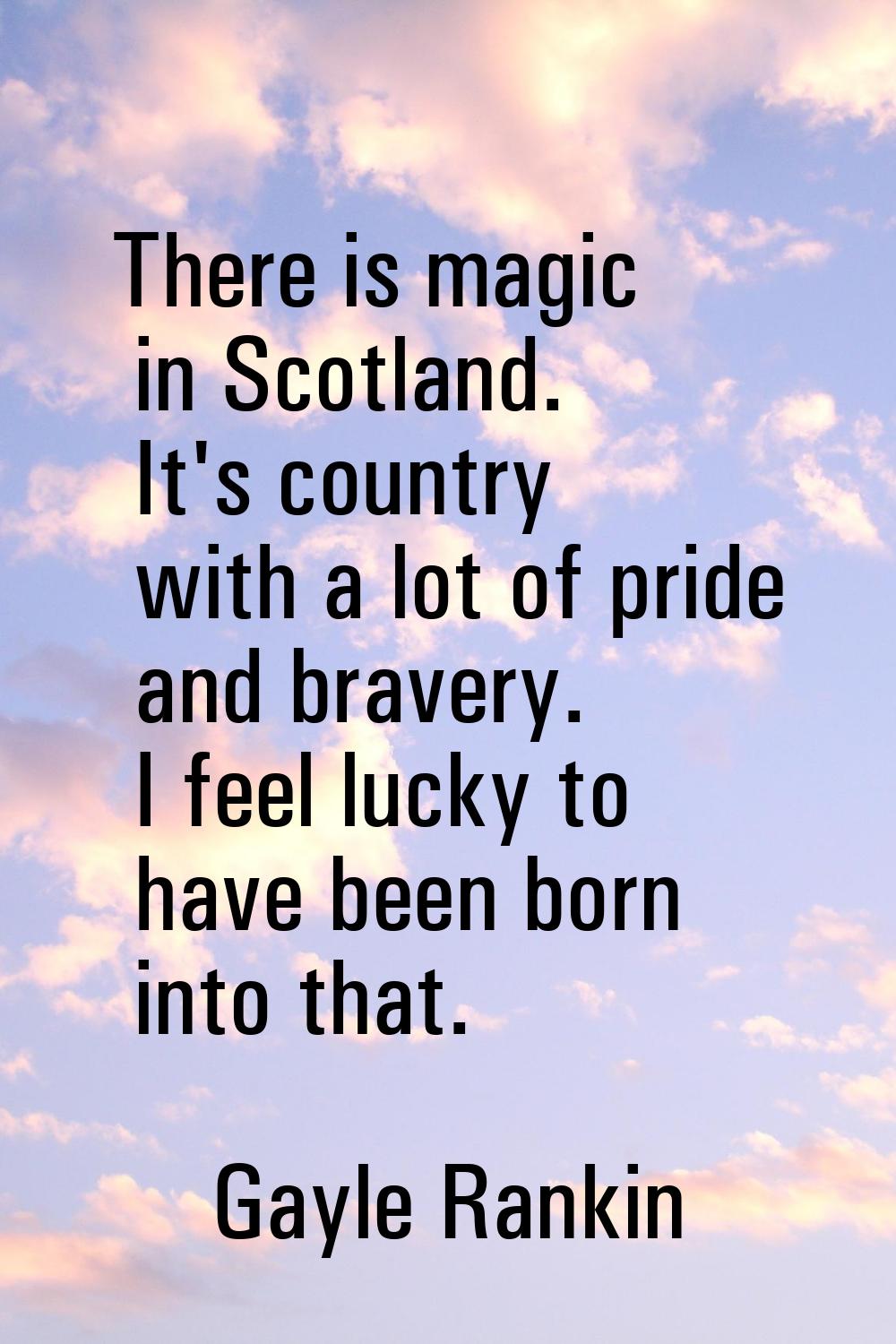 There is magic in Scotland. It's country with a lot of pride and bravery. I feel lucky to have been