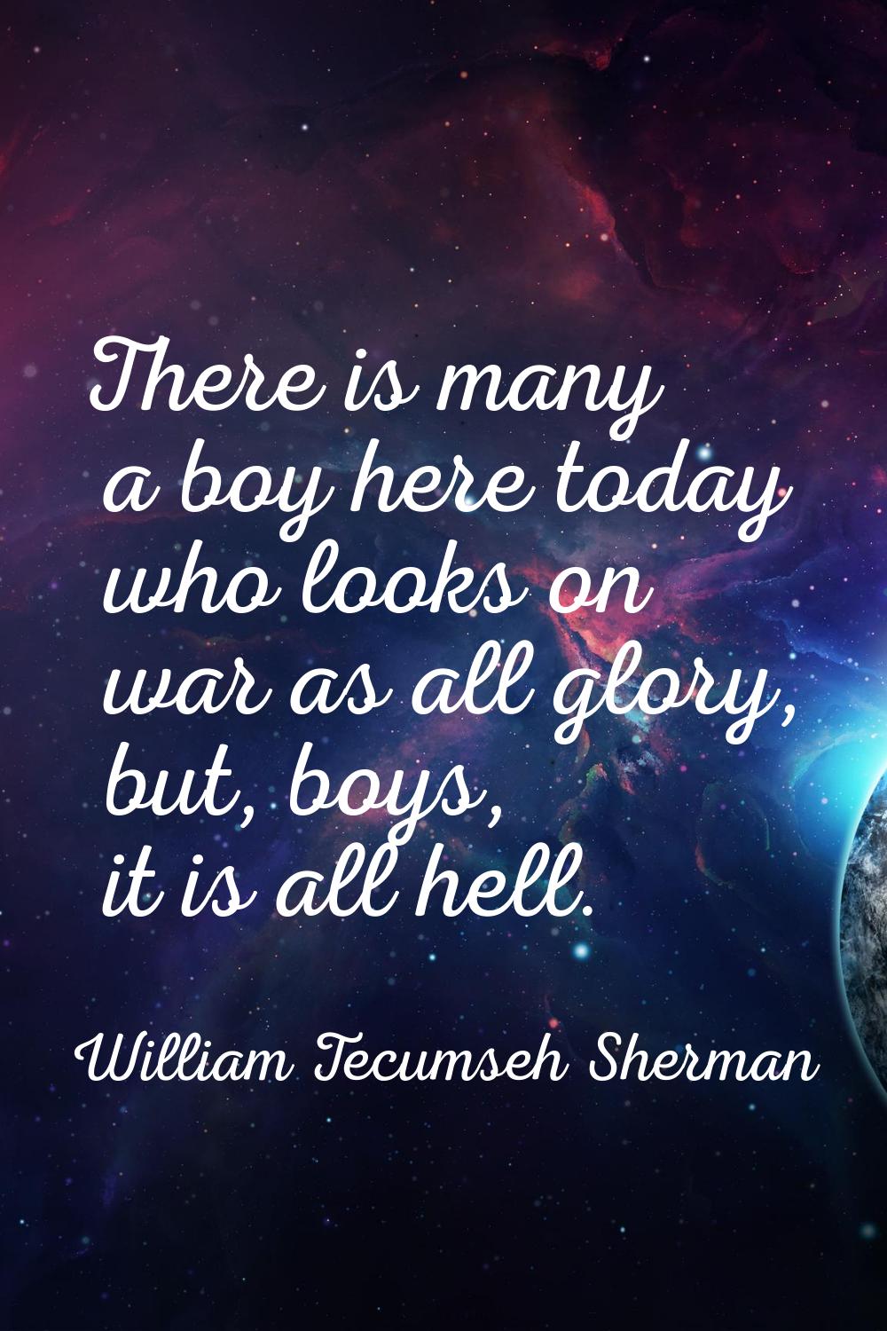 There is many a boy here today who looks on war as all glory, but, boys, it is all hell.