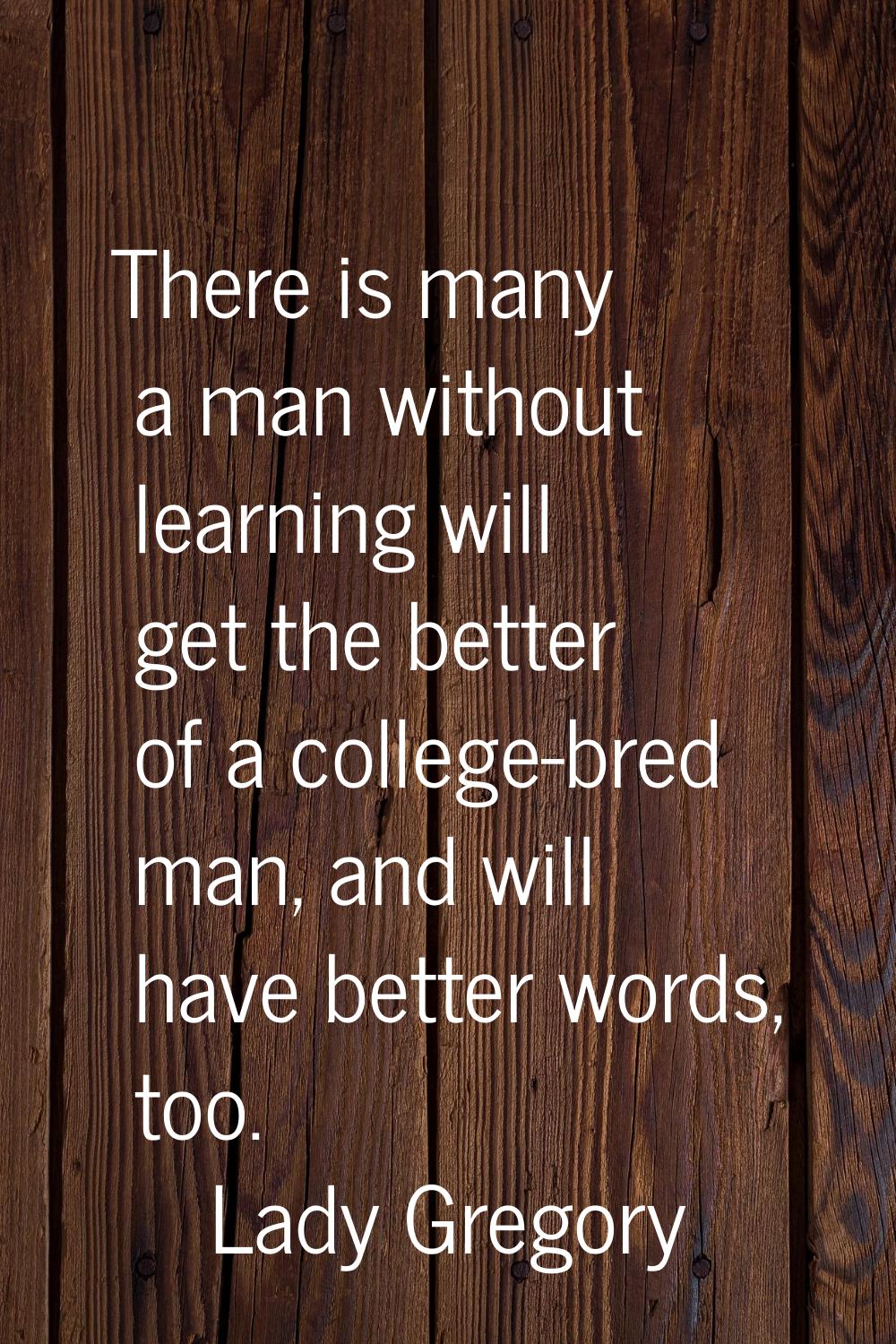 There is many a man without learning will get the better of a college-bred man, and will have bette