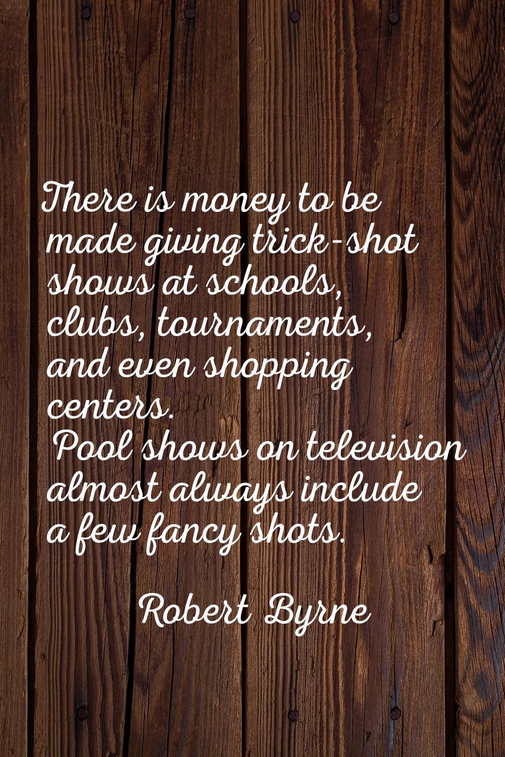 There is money to be made giving trick-shot shows at schools, clubs, tournaments, and even shopping