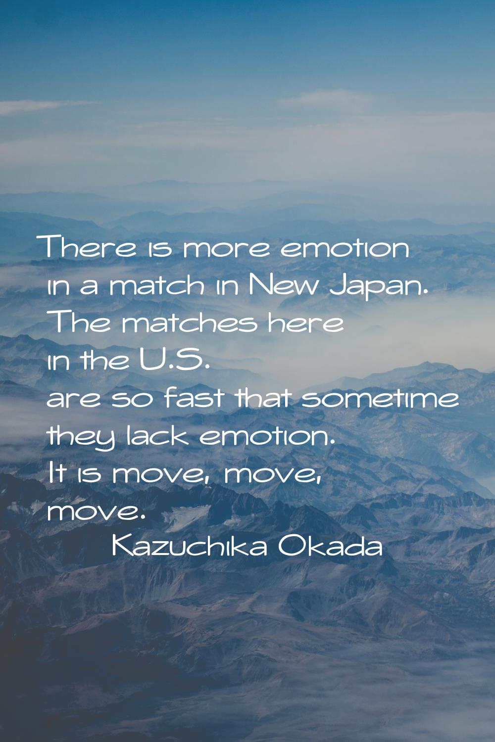 There is more emotion in a match in New Japan. The matches here in the U.S. are so fast that someti