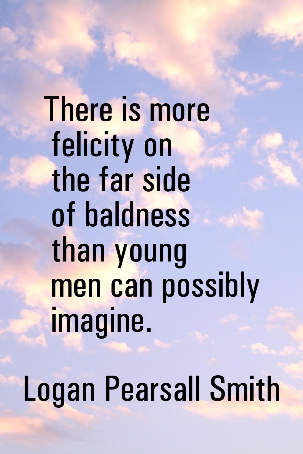There is more felicity on the far side of baldness than young men can possibly imagine.