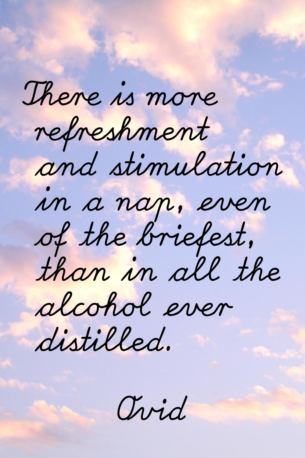 There is more refreshment and stimulation in a nap, even of the briefest, than in all the alcohol e