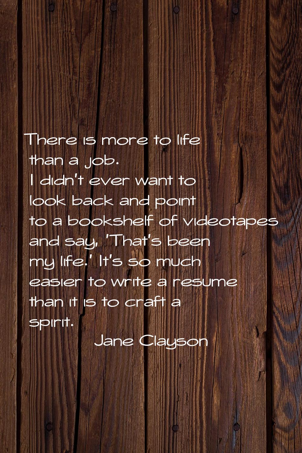 There is more to life than a job. I didn't ever want to look back and point to a bookshelf of video