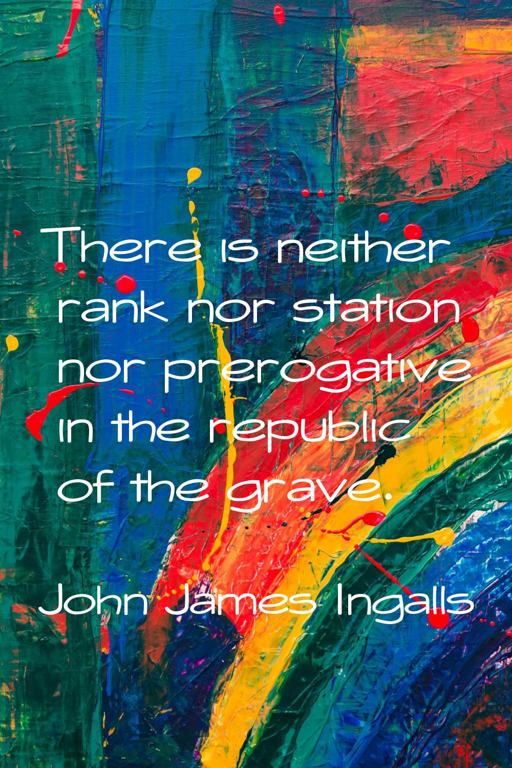 There is neither rank nor station nor prerogative in the republic of the grave.