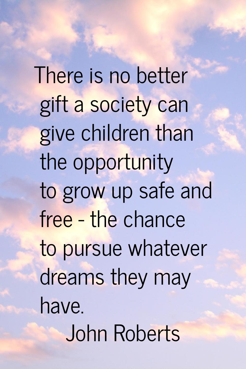 There is no better gift a society can give children than the opportunity to grow up safe and free -