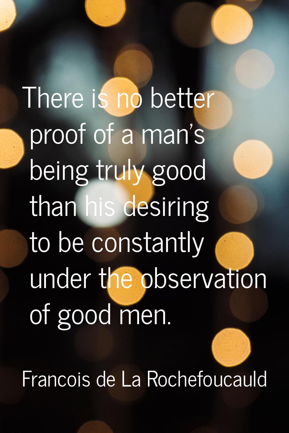 There is no better proof of a man's being truly good than his desiring to be constantly under the o