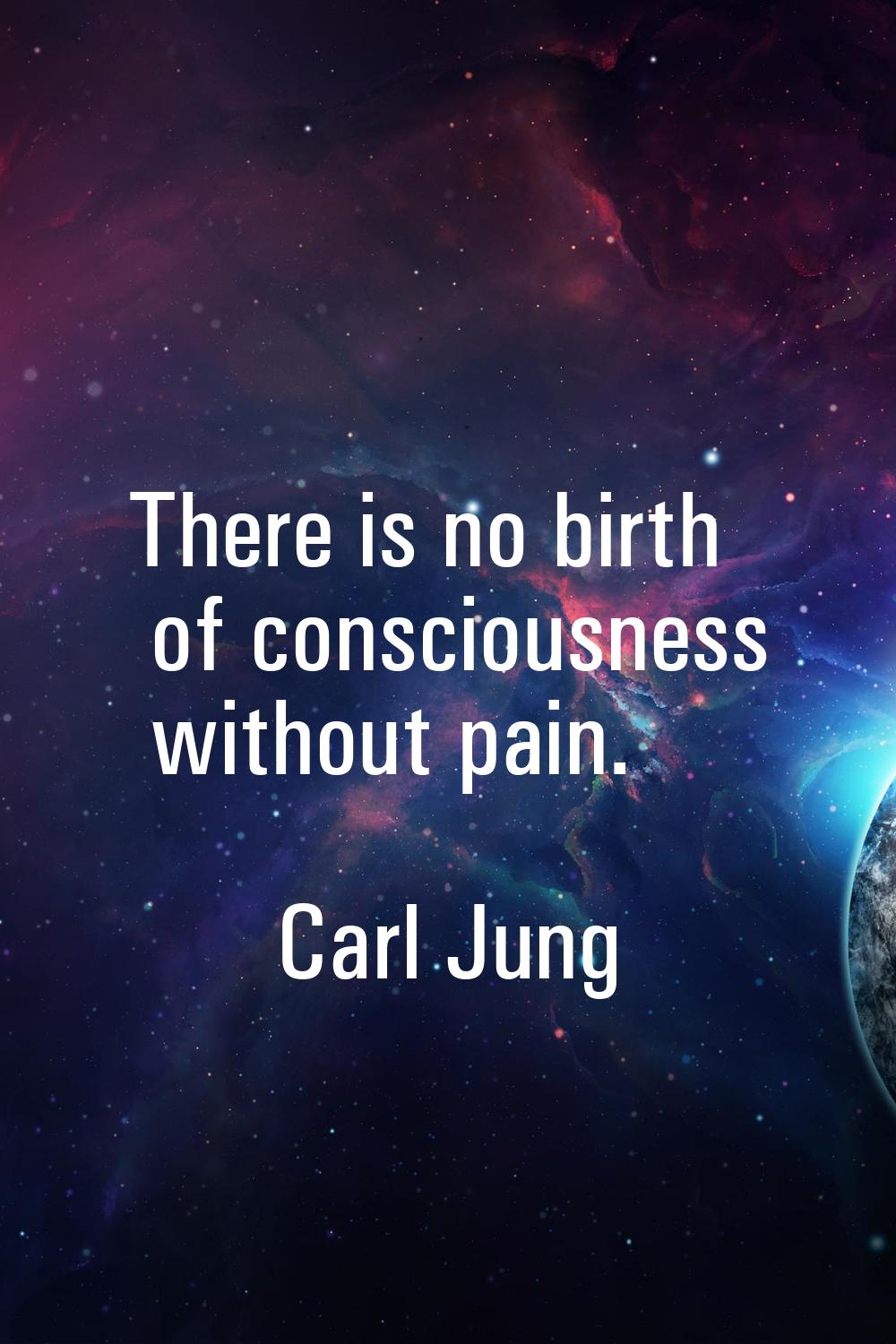 There is no birth of consciousness without pain.