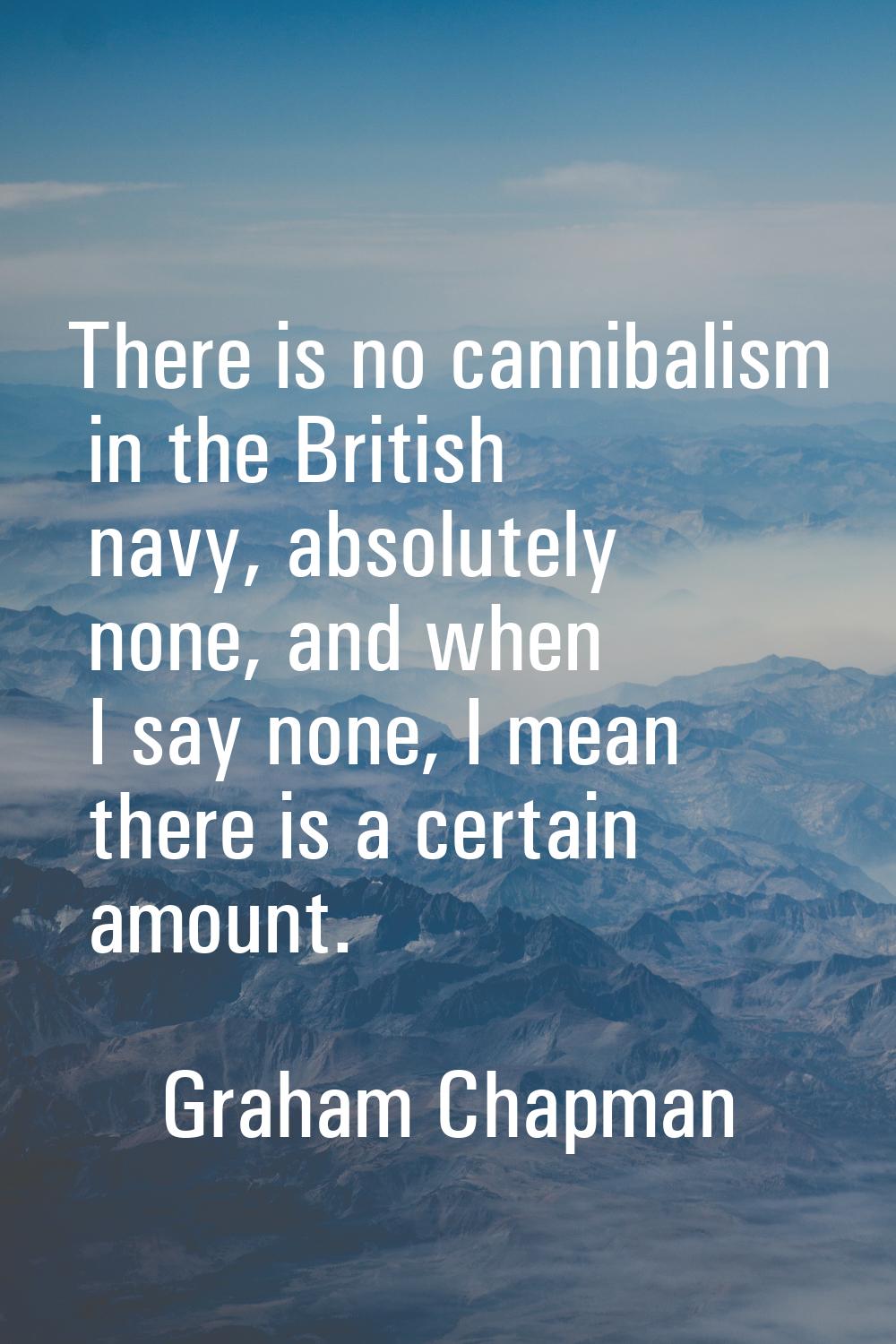 There is no cannibalism in the British navy, absolutely none, and when I say none, I mean there is 