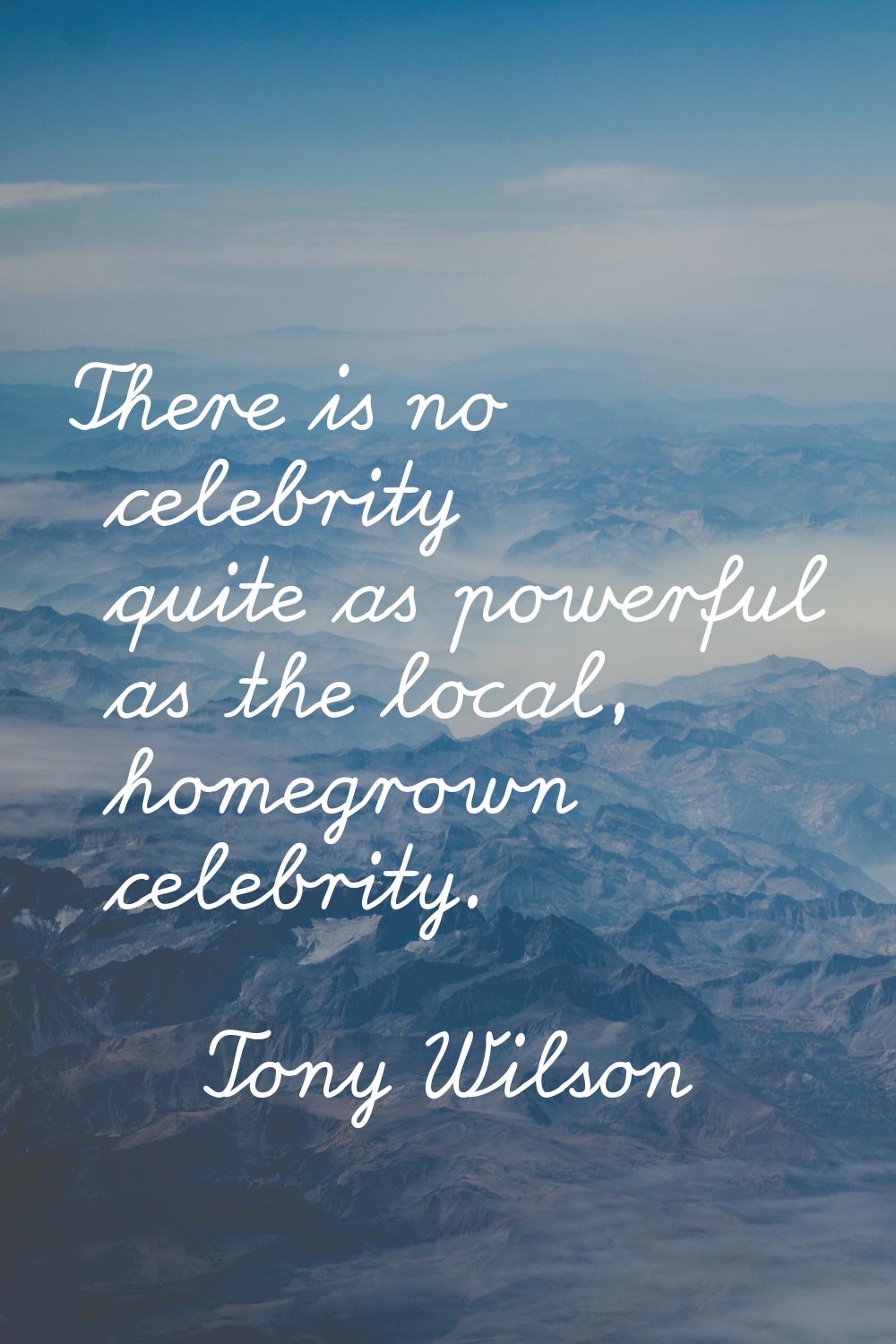 There is no celebrity quite as powerful as the local, homegrown celebrity.