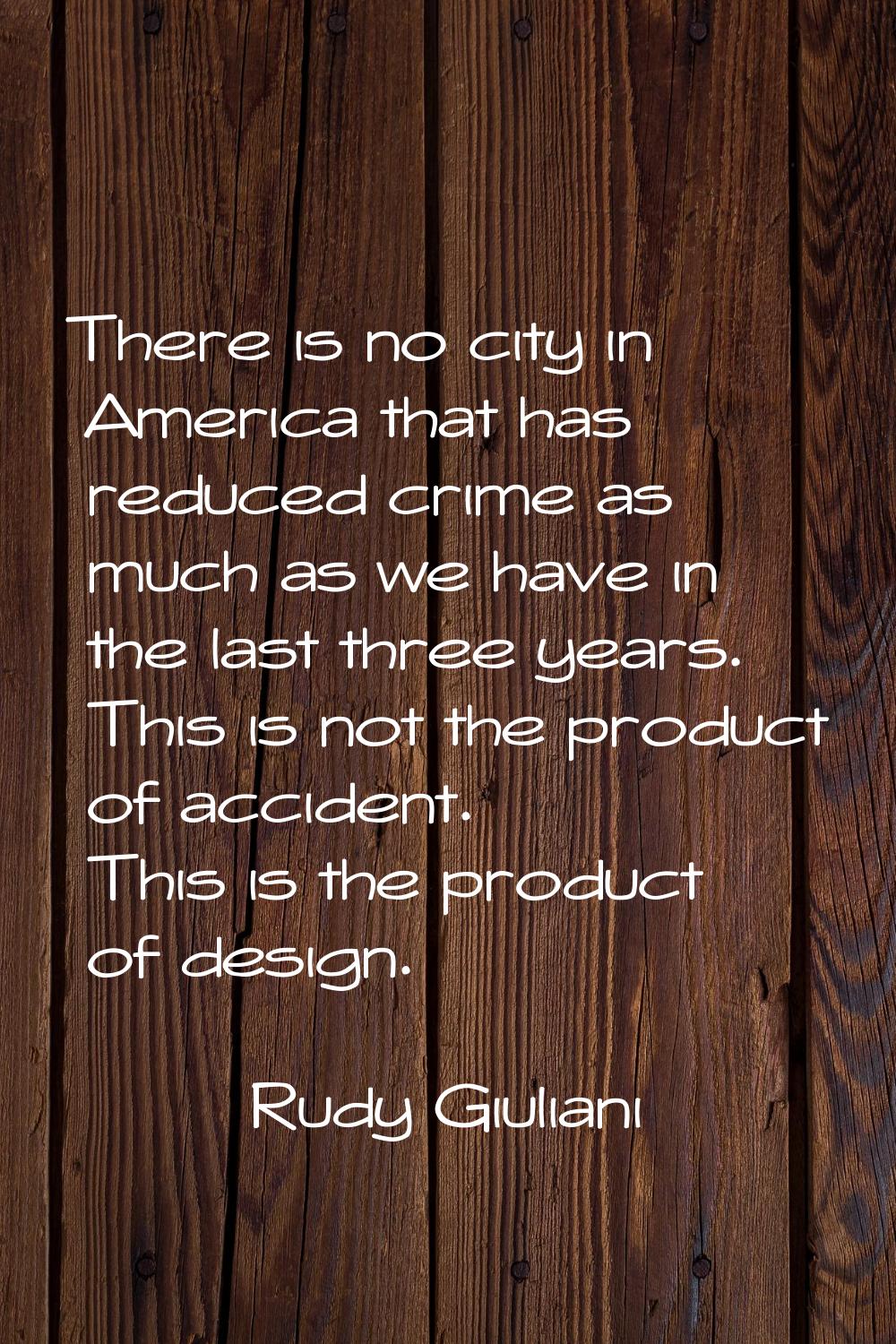 There is no city in America that has reduced crime as much as we have in the last three years. This
