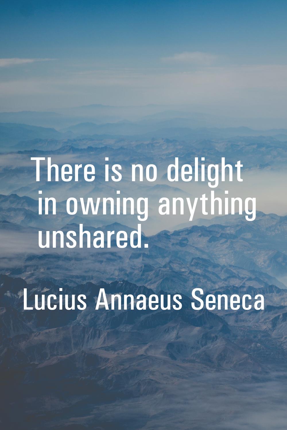 There is no delight in owning anything unshared.