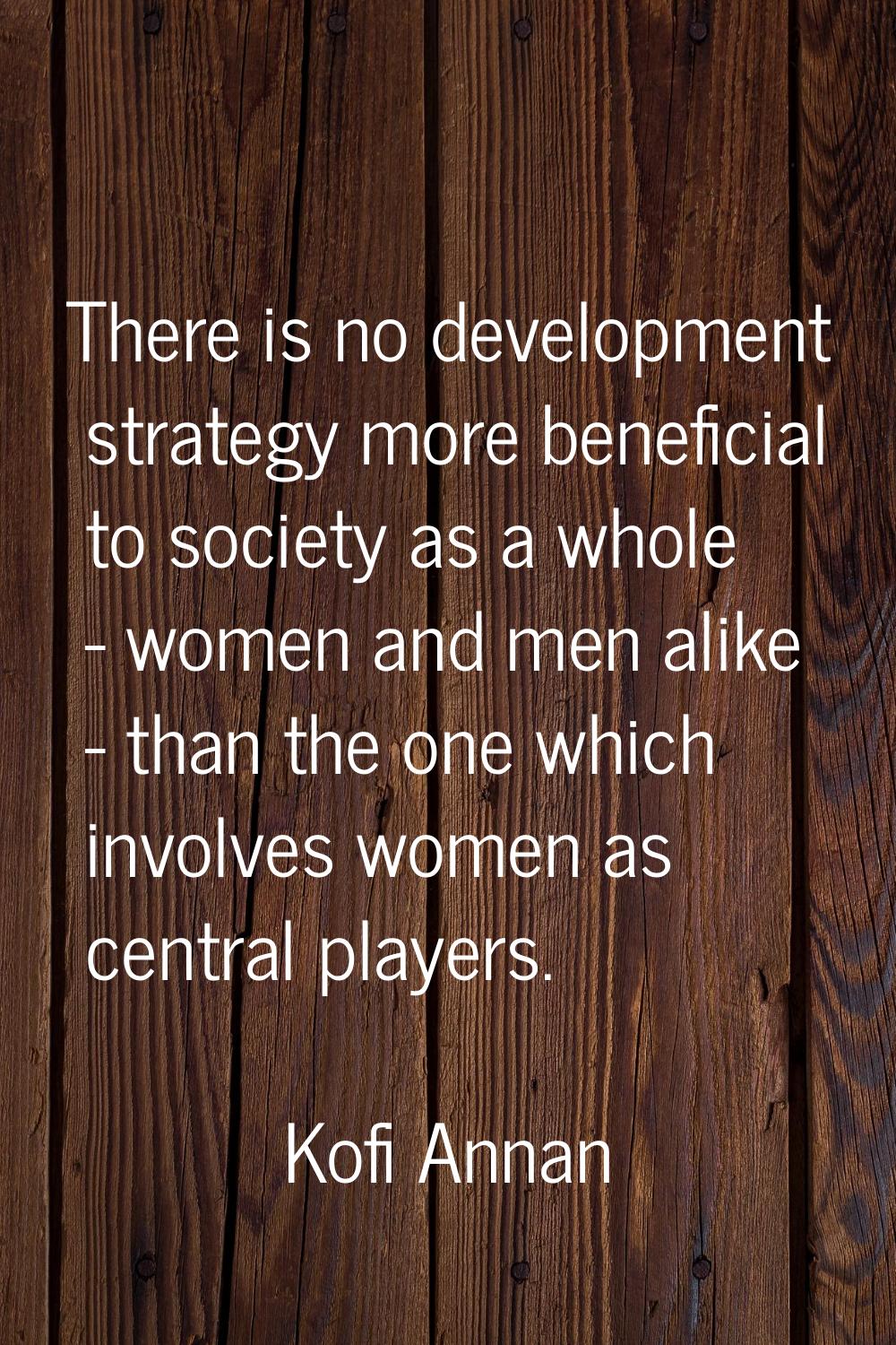 There is no development strategy more beneficial to society as a whole - women and men alike - than