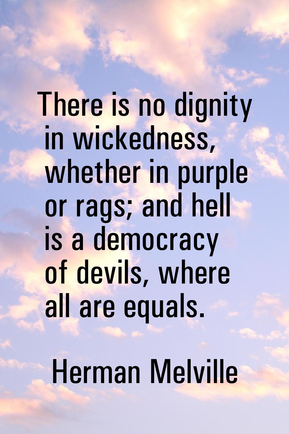 There is no dignity in wickedness, whether in purple or rags; and hell is a democracy of devils, wh