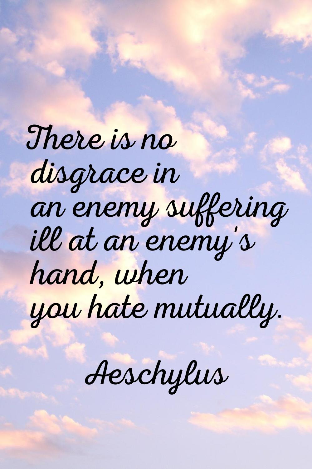 There is no disgrace in an enemy suffering ill at an enemy's hand, when you hate mutually.