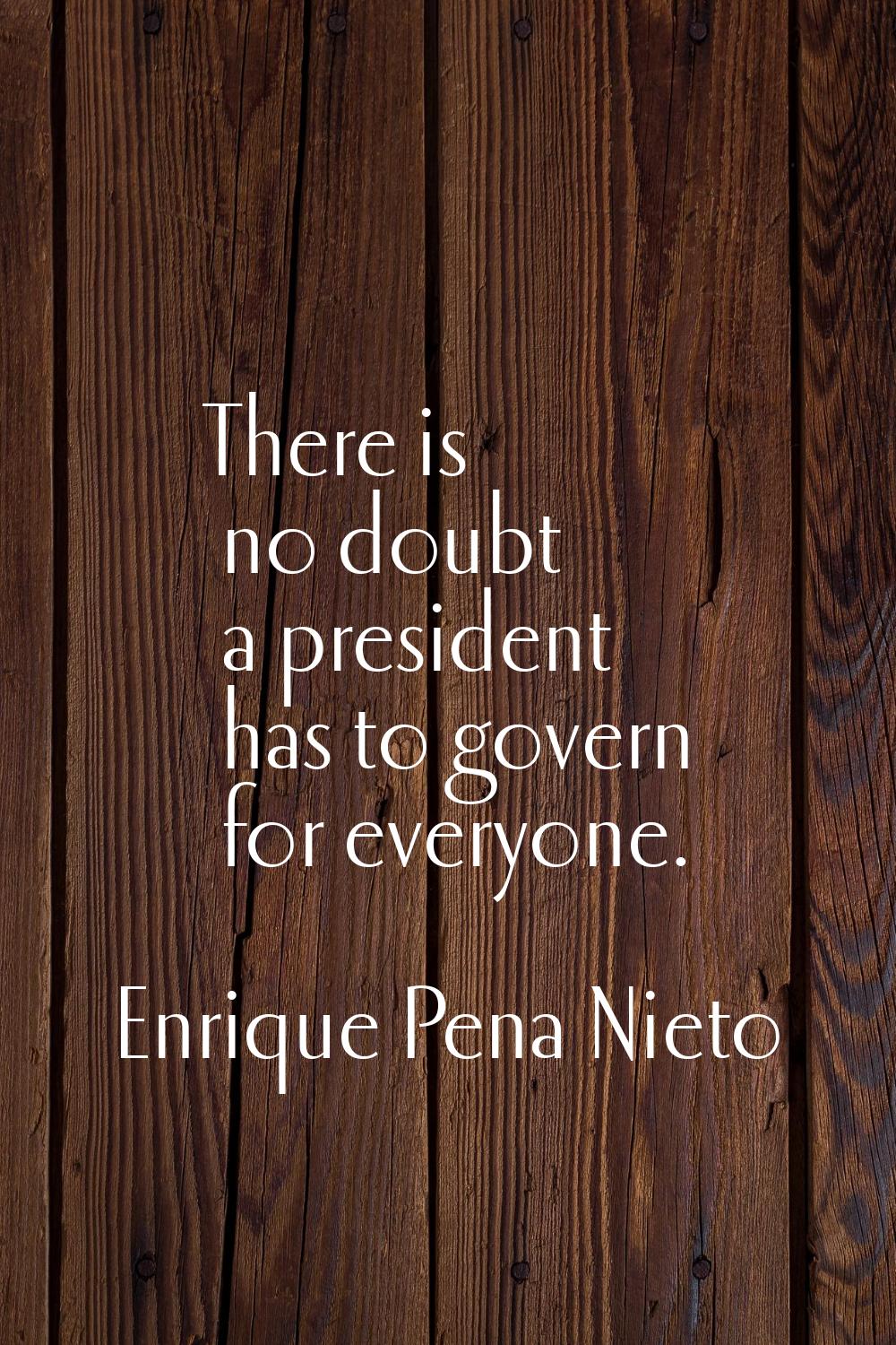 There is no doubt a president has to govern for everyone.