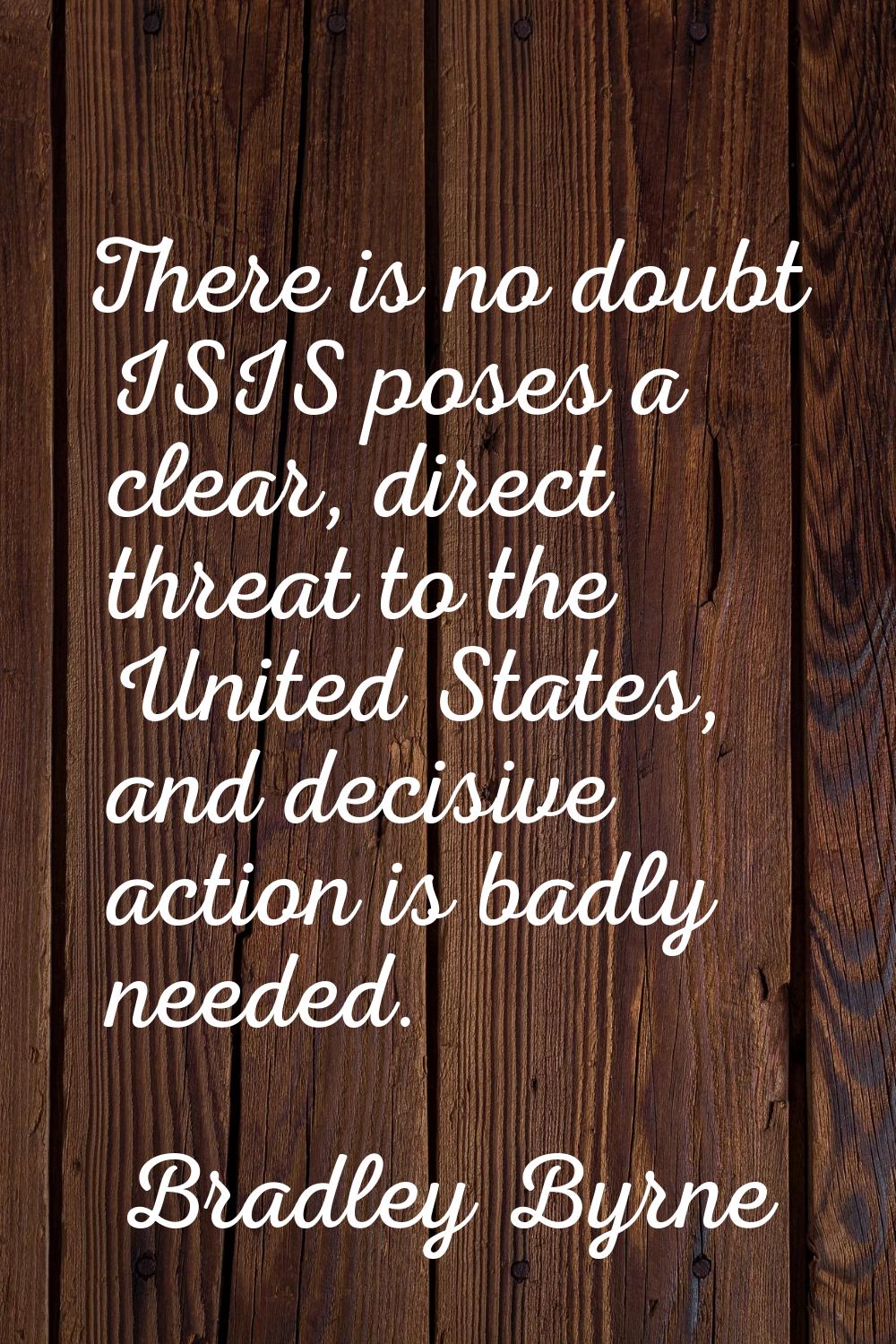 There is no doubt ISIS poses a clear, direct threat to the United States, and decisive action is ba