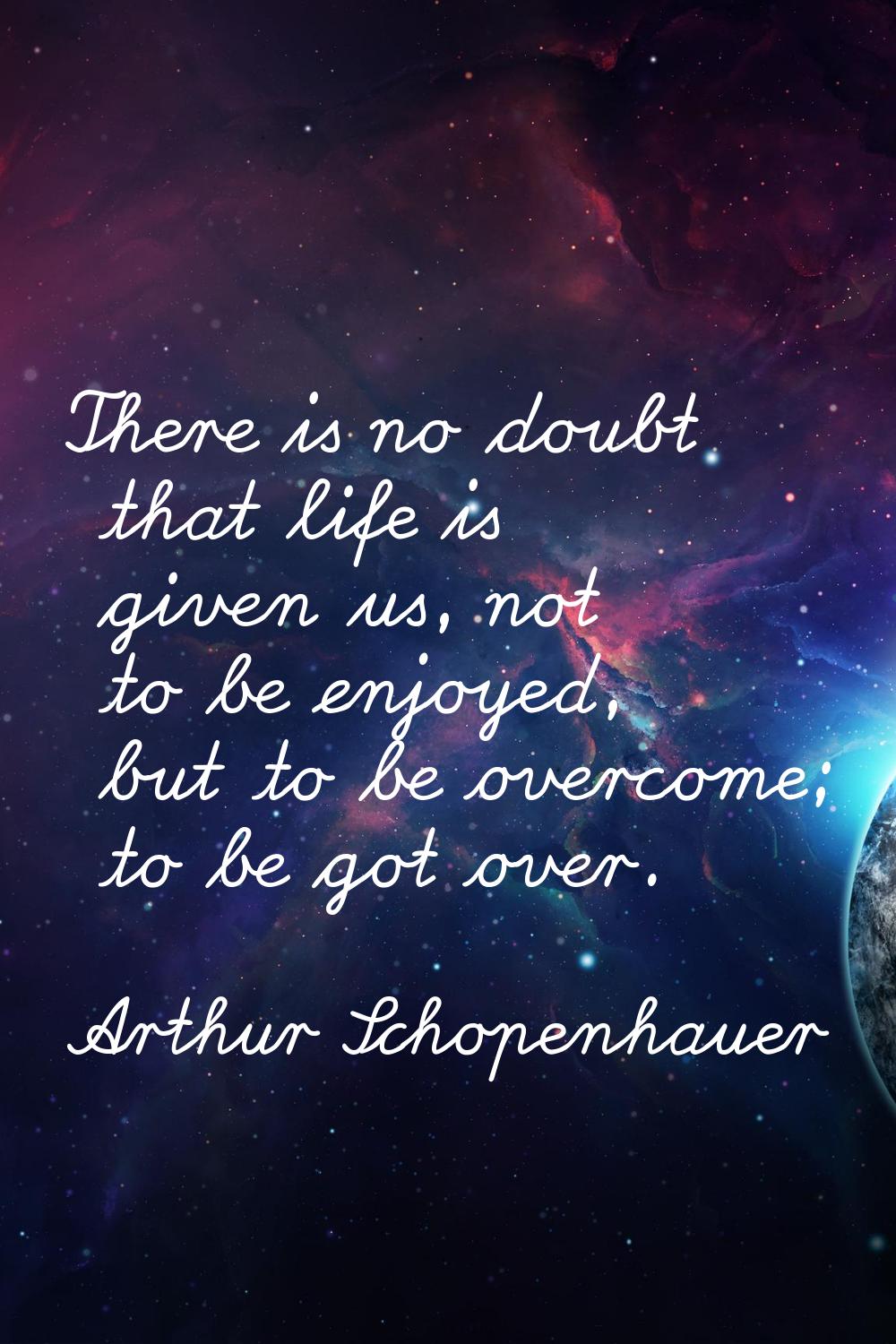 There is no doubt that life is given us, not to be enjoyed, but to be overcome; to be got over.