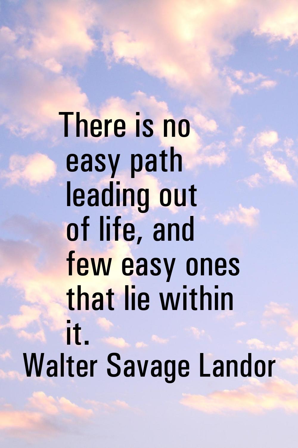 There is no easy path leading out of life, and few easy ones that lie within it.