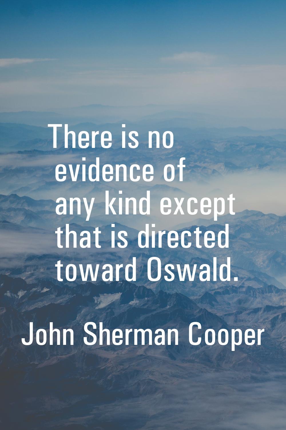 There is no evidence of any kind except that is directed toward Oswald.