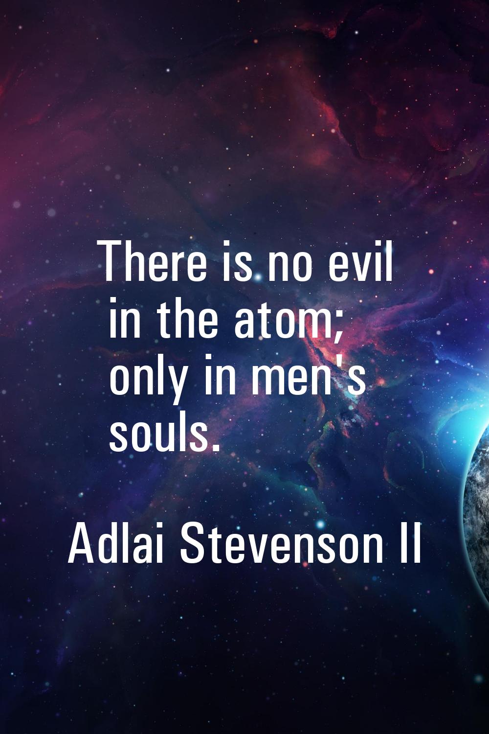 There is no evil in the atom; only in men's souls.