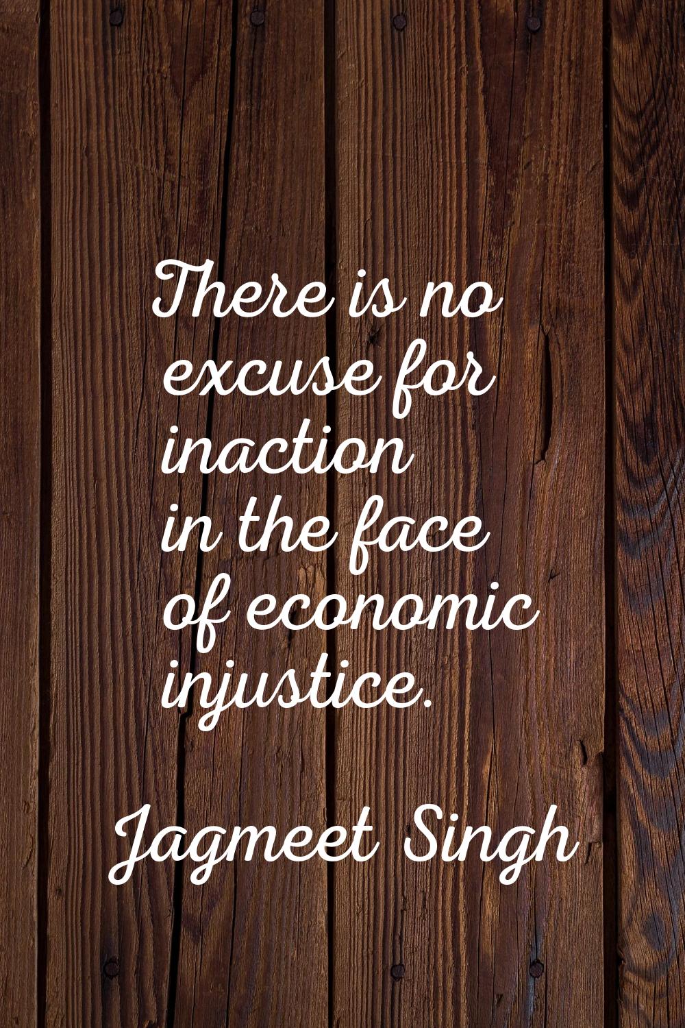There is no excuse for inaction in the face of economic injustice.