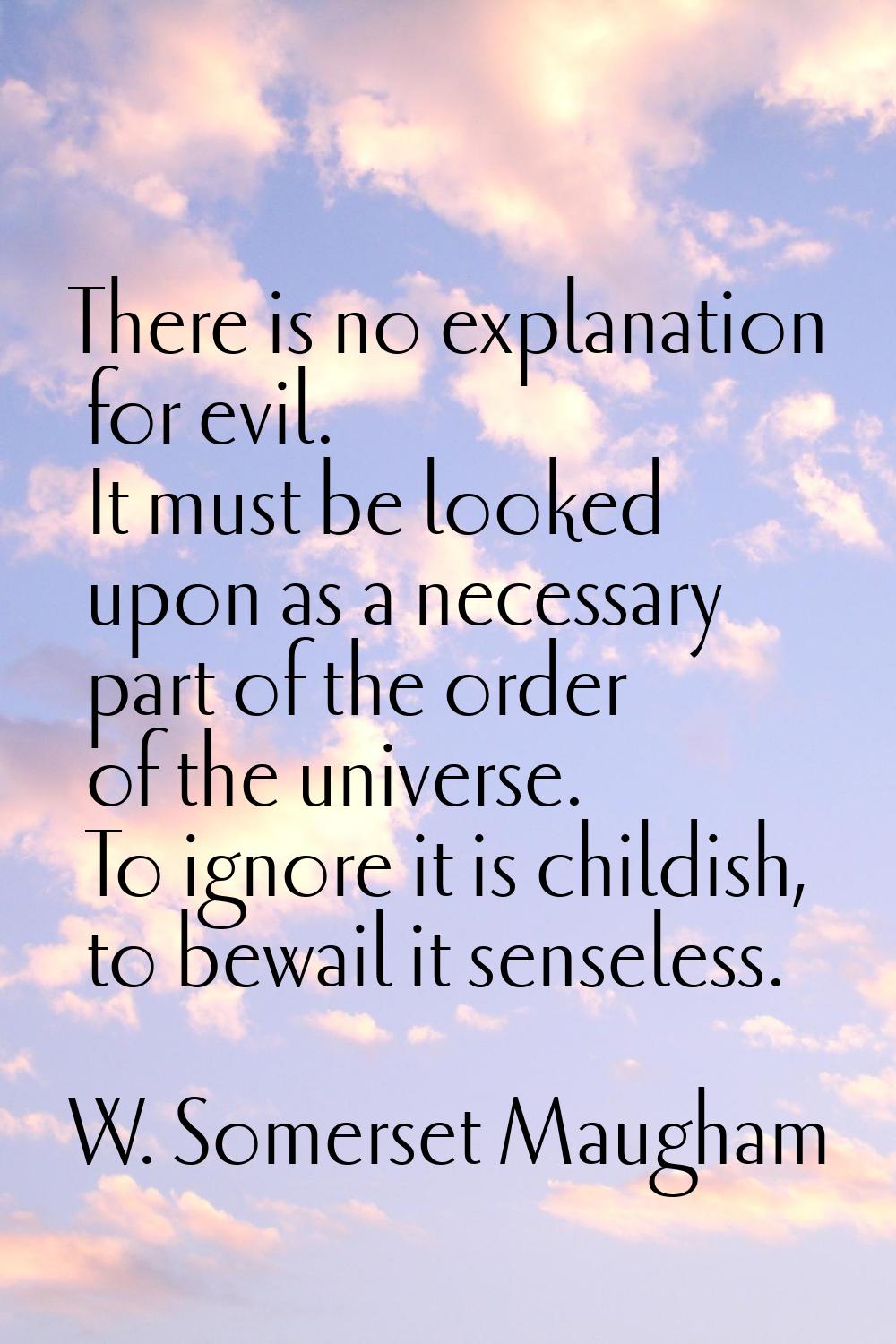 There is no explanation for evil. It must be looked upon as a necessary part of the order of the un