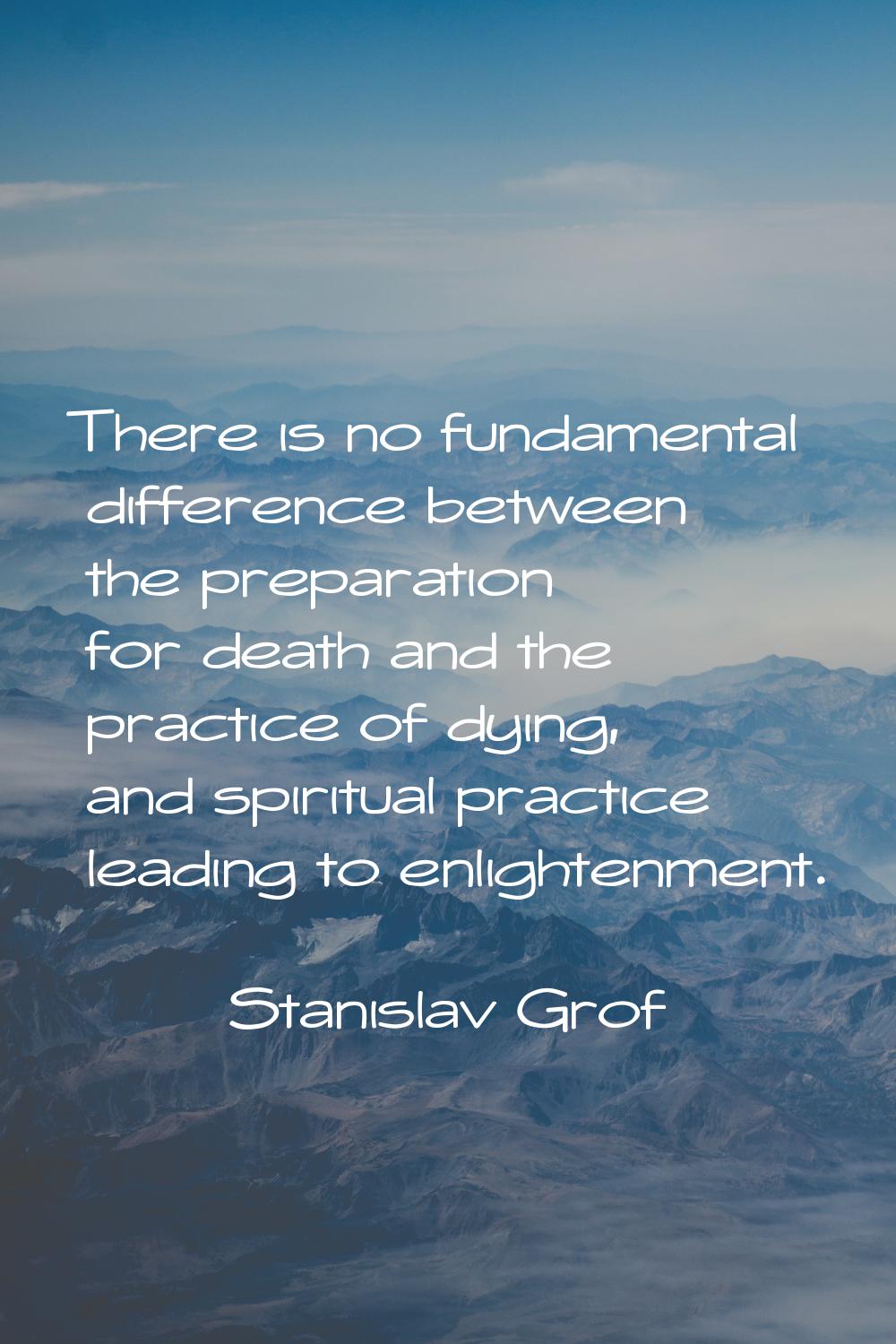 There is no fundamental difference between the preparation for death and the practice of dying, and