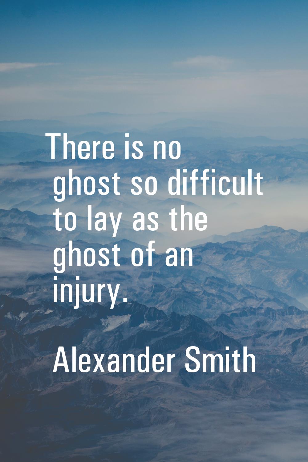 There is no ghost so difficult to lay as the ghost of an injury.