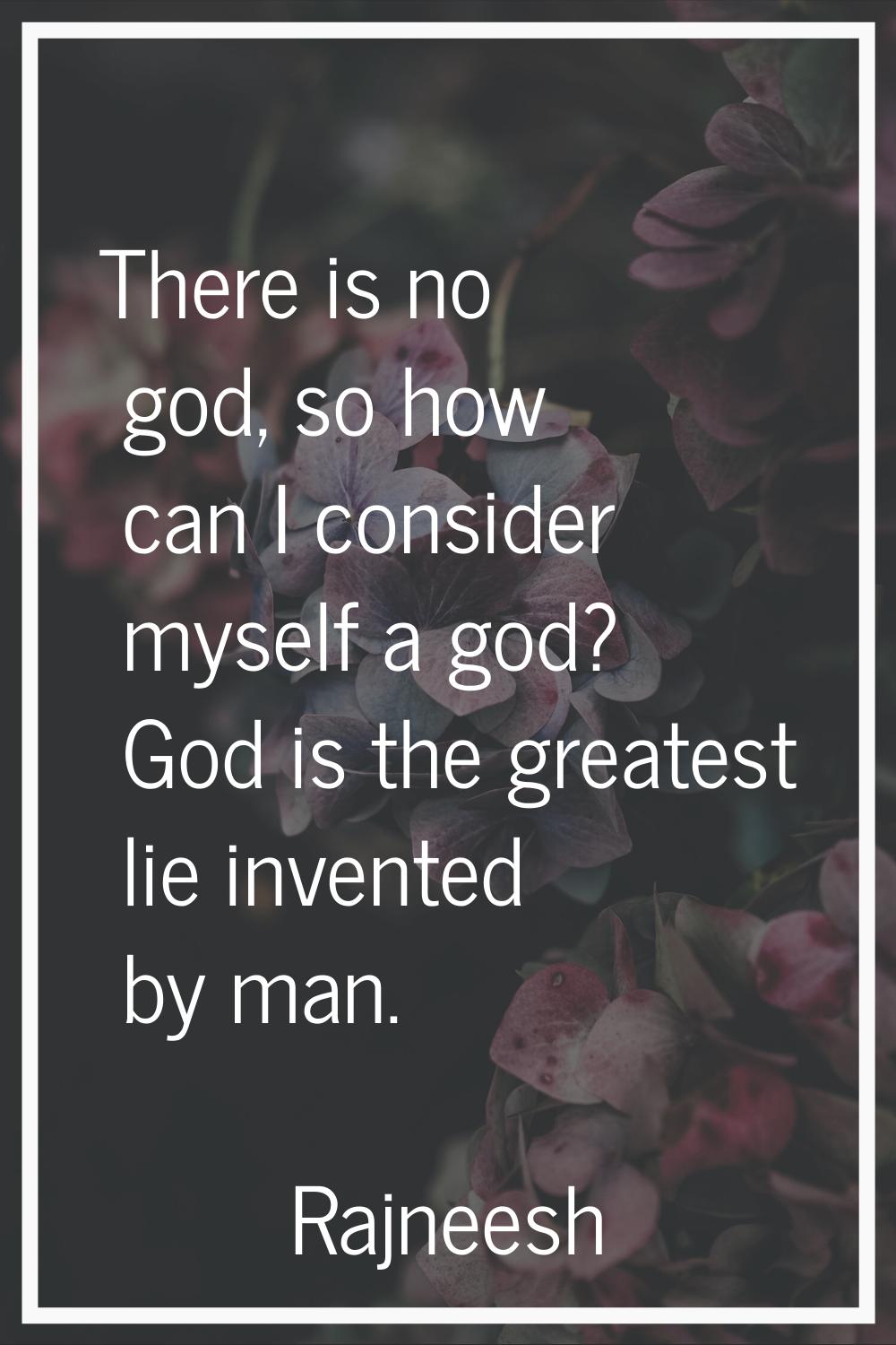 There is no god, so how can I consider myself a god? God is the greatest lie invented by man.