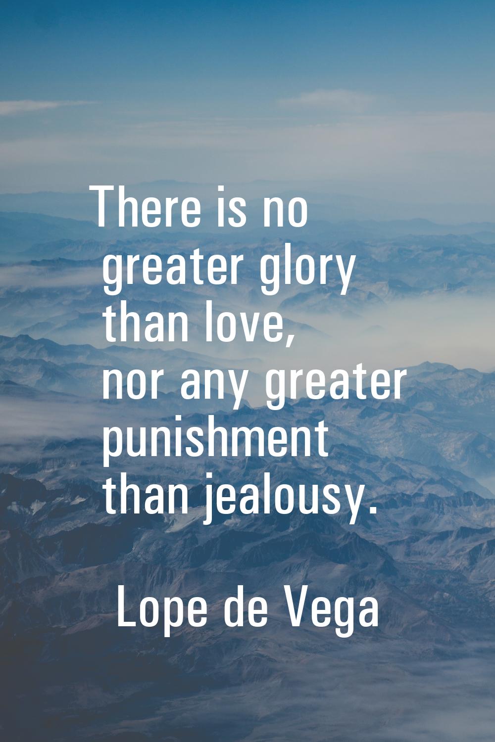 There is no greater glory than love, nor any greater punishment than jealousy.