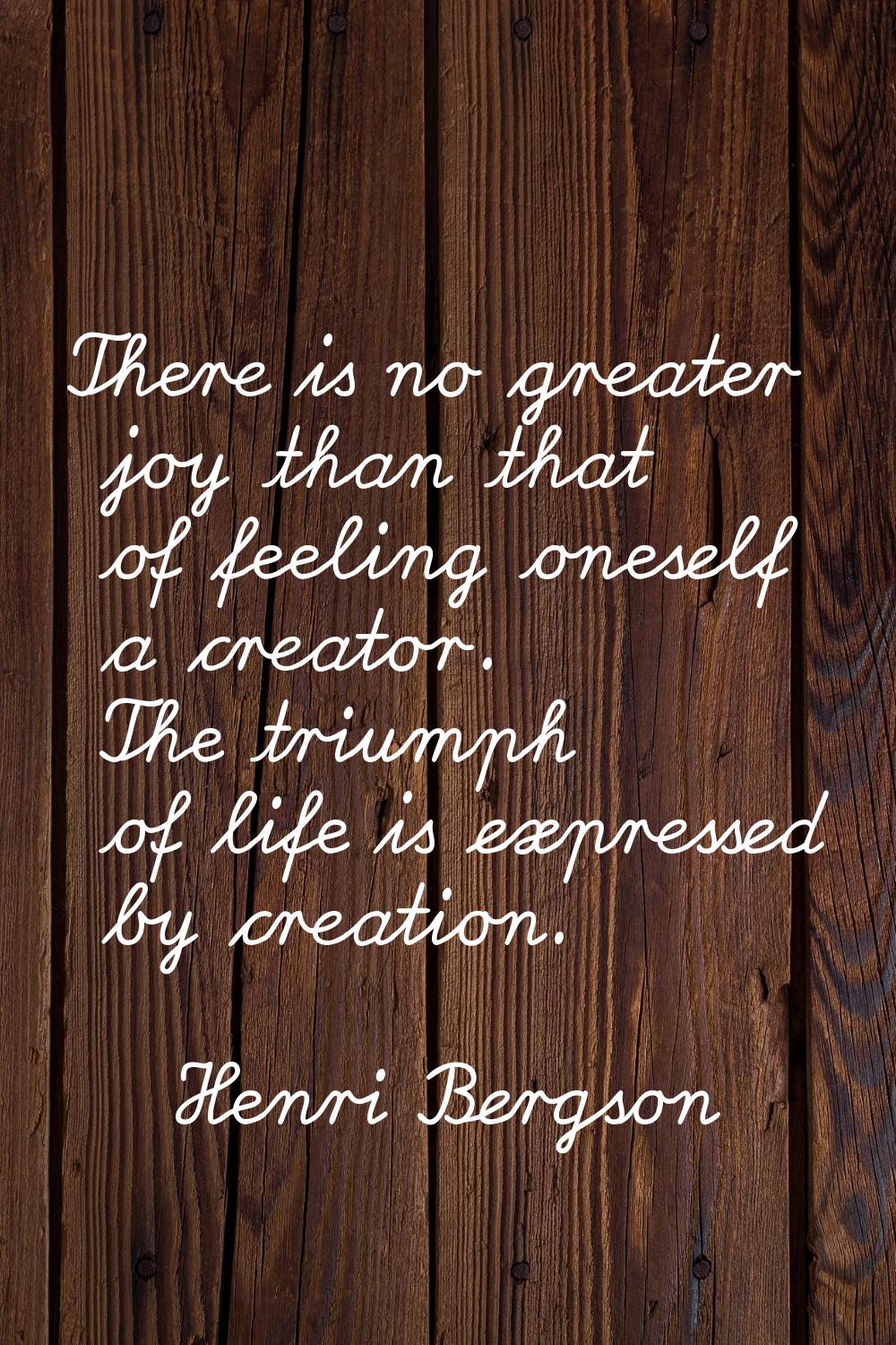There is no greater joy than that of feeling oneself a creator. The triumph of life is expressed by