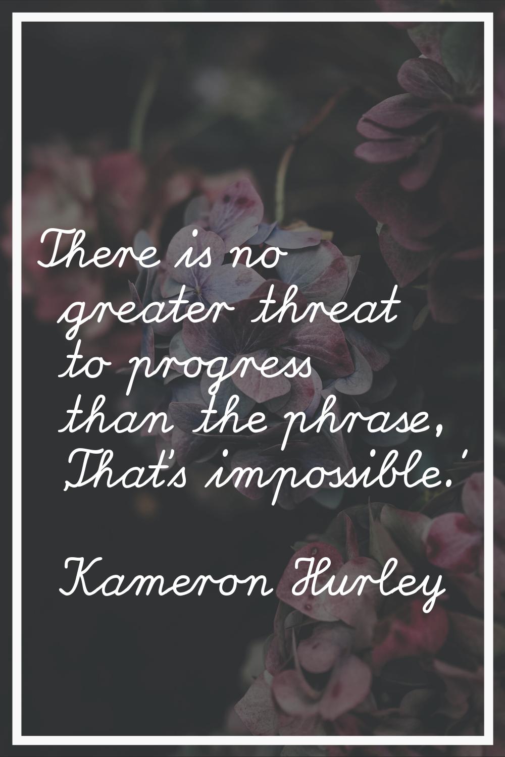 There is no greater threat to progress than the phrase, 'That's impossible.'
