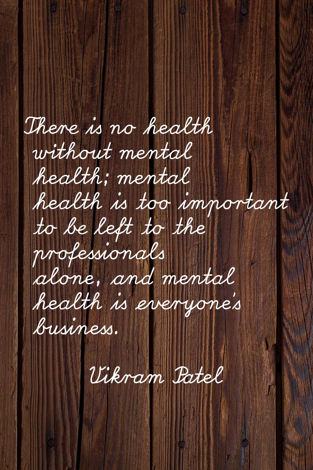 There is no health without mental health; mental health is too important to be left to the professi