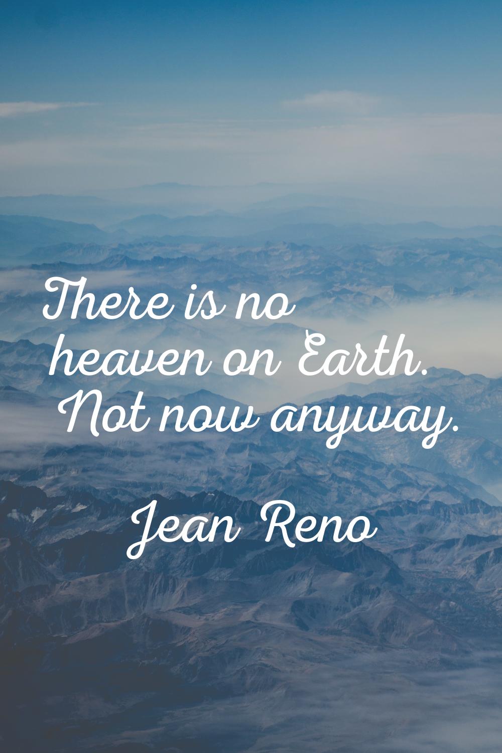 There is no heaven on Earth. Not now anyway.