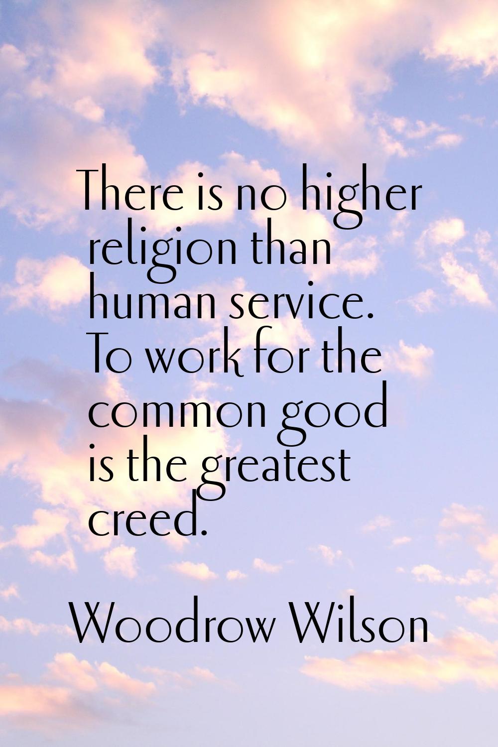 There is no higher religion than human service. To work for the common good is the greatest creed.