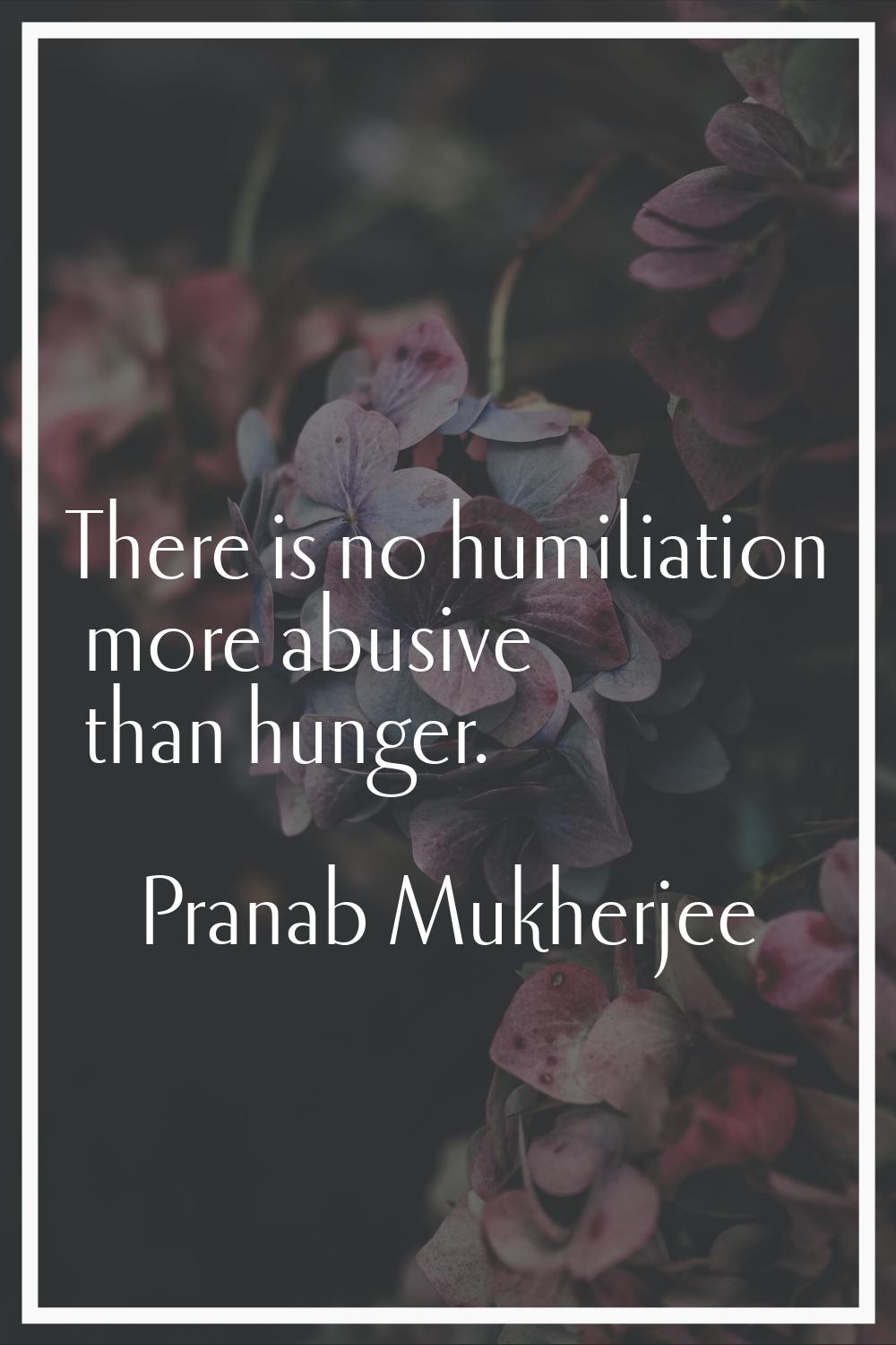 There is no humiliation more abusive than hunger.